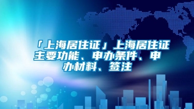 「上海居住证」上海居住证主要功能、申办条件、申办材料、签注