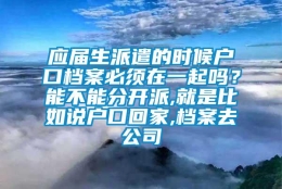 应届生派遣的时候户口档案必须在一起吗？能不能分开派,就是比如说户口回家,档案去公司