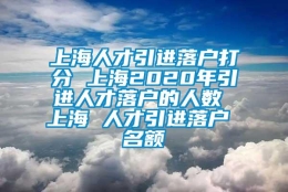 上海人才引进落户打分 上海2020年引进人才落户的人数 上海 人才引进落户 名额