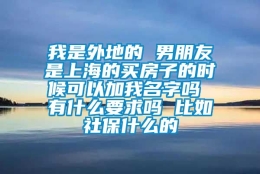 我是外地的 男朋友是上海的买房子的时候可以加我名字吗 有什么要求吗 比如社保什么的