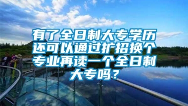 有了全日制大专学历还可以通过扩招换个专业再读一个全日制大专吗？