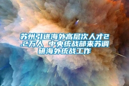 苏州引进海外高层次人才2.2万人 中央统战部来苏调研海外统战工作