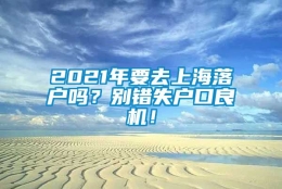 2021年要去上海落户吗？别错失户口良机！