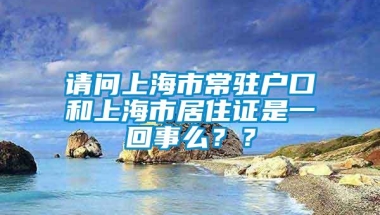 请问上海市常驻户口和上海市居住证是一回事么？？