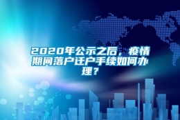 2020年公示之后，疫情期间落户迁户手续如何办理？