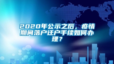 2020年公示之后，疫情期间落户迁户手续如何办理？