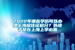 2022年哪些学历可以办理上海居住证积分？外地子女在上海上学必看