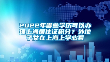 2022年哪些学历可以办理上海居住证积分？外地子女在上海上学必看