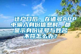 迁户口后，在诸多APP中输入身份信息时，都显示身份证号与姓名不符怎么办？