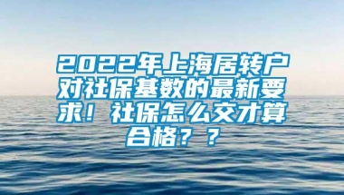 2022年上海居转户对社保基数的最新要求！社保怎么交才算合格？？