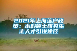 2021年上海落户政策：本科硕士研究生走人才引进途径