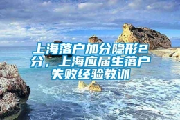 上海落户加分隐形2分，上海应届生落户失败经验教训