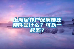 上海居转户配偶随迁条件是什么？可以一起吗？