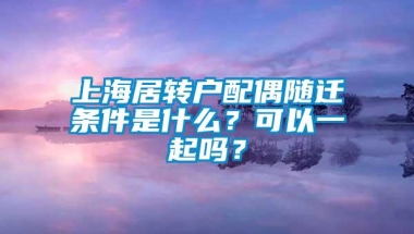 上海居转户配偶随迁条件是什么？可以一起吗？