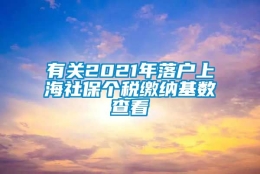 有关2021年落户上海社保个税缴纳基数查看