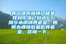 有宁波市城镇户籍女嫁到上海已到达65周岁未缴纳养老金，如何办理领取最低养老金。咨询一下。