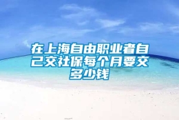 在上海自由职业者自己交社保每个月要交多少钱