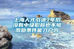 上海人才引进7年后没有中级职称也不够激励条件能入户吗