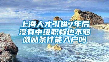 上海人才引进7年后没有中级职称也不够激励条件能入户吗