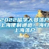 2022留学人员落户上海便利通道！海归上海落户