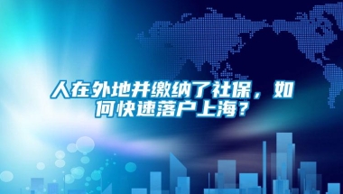 人在外地并缴纳了社保，如何快速落户上海？