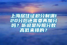 上海居住证积分制满120分后还需要再加分吗？听说是按照分数高低来排的？