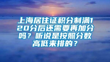 上海居住证积分制满120分后还需要再加分吗？听说是按照分数高低来排的？