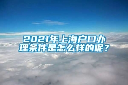 2021年上海户口办理条件是怎么样的呢？