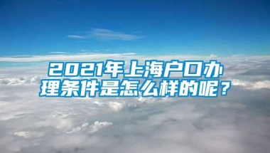 2021年上海户口办理条件是怎么样的呢？