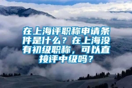 在上海评职称申请条件是什么？在上海没有初级职称，可以直接评中级吗？