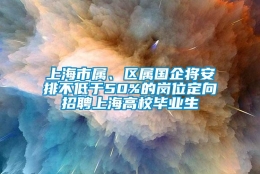 上海市属、区属国企将安排不低于50%的岗位定向招聘上海高校毕业生