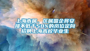 上海市属、区属国企将安排不低于50%的岗位定向招聘上海高校毕业生