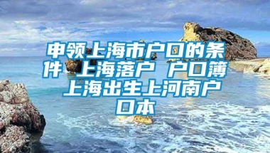 申领上海市户口的条件 上海落户 户口簿 上海出生上河南户口本