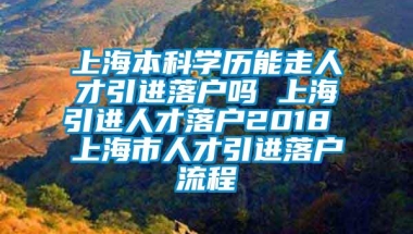 上海本科学历能走人才引进落户吗 上海引进人才落户2018 上海市人才引进落户流程