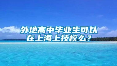 外地高中毕业生可以在上海上技校么？