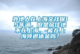 外地人在上海交社保15年满，但是居住地不在上海，-能在上海领退休金吗？