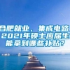 合肥就业，集成电路，2021年硕士应届生能拿到哪些补贴？