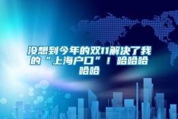 没想到今年的双11解决了我的“上海户口”！哈哈哈哈哈