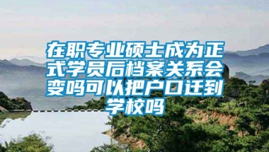 在职专业硕士成为正式学员后档案关系会变吗可以把户口迁到学校吗