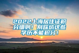 2022上海居住证积分细则！别踩坑这些学历不能积分！