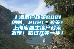 上海落户政策2021细则，2021＊政策！上海应届生落户政策发布！错过在等一年！