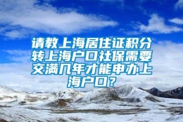 请教上海居住证积分转上海户口社保需要交满几年才能申办上海户口？