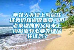 年轻人办理上海居住证我们知道很重要，但老家退休的父母来上海投靠有必要办理居住证吗？