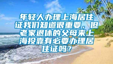 年轻人办理上海居住证我们知道很重要，但老家退休的父母来上海投靠有必要办理居住证吗？