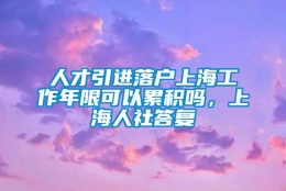 人才引进落户上海工作年限可以累积吗，上海人社答复