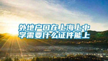 外地户口在上海上中学需要什么证件能上