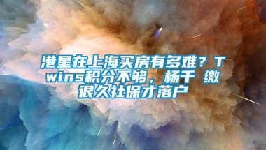 港星在上海买房有多难？Twins积分不够，杨千嬅缴很久社保才落户