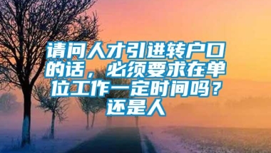 请问人才引进转户口的话，必须要求在单位工作一定时间吗？还是人