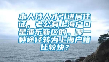 本人持人才引进居住证，老公有上海户口是浦东新区的。哪一种途径转为上海户籍比较快？