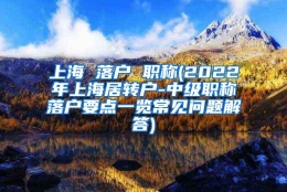 上海 落户 职称(2022年上海居转户-中级职称落户要点一览常见问题解答)